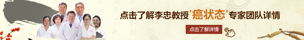 俄日美女操逼免费看北京御方堂李忠教授“癌状态”专家团队详细信息